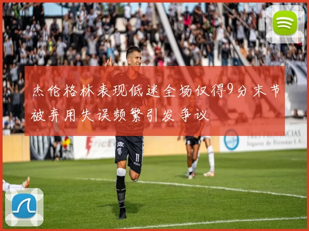 杰伦格林表现低迷全场仅得9分末节被弃用失误频繁引发争议