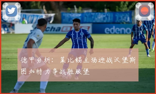 德甲分析：莱比锡主场迎战汉堡斯图加特力争战胜狼堡