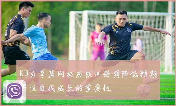 KD分享篮网经历教训强调降低预期专注自我成长的重要性