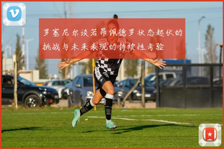 罗塞尼尔谈若昂佩德罗状态起伏的挑战与未来表现的持续性考验