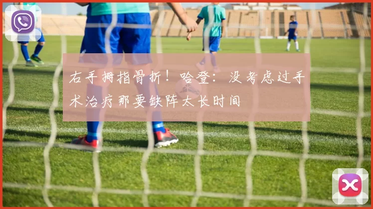 右手拇指骨折！哈登：没考虑过手术治疗那要缺阵太长时间