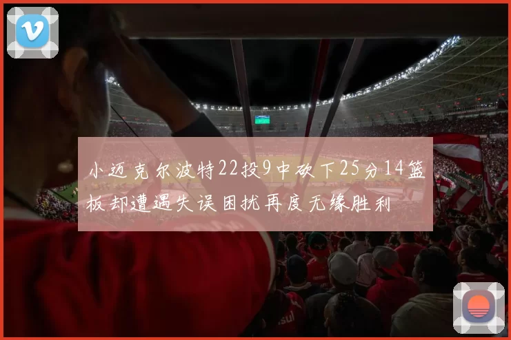 小迈克尔波特22投9中砍下25分14篮板却遭遇失误困扰再度无缘胜利