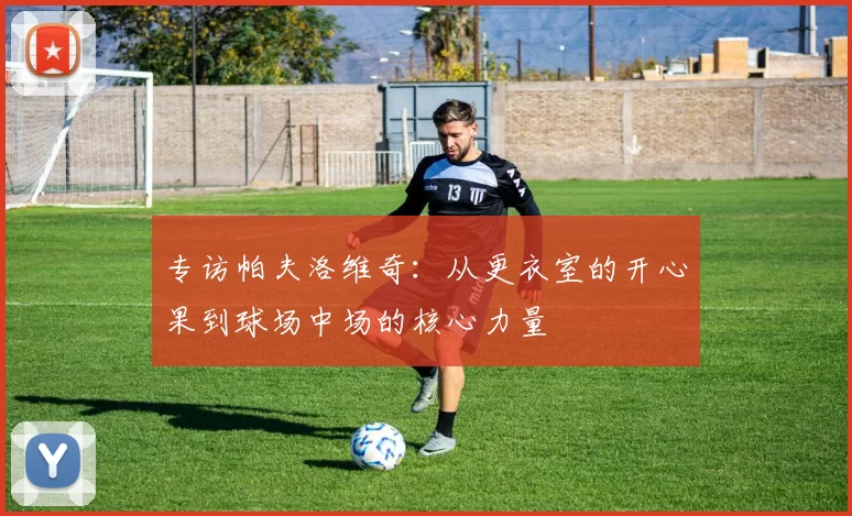 专访帕夫洛维奇：从更衣室的开心果到球场中场的核心力量