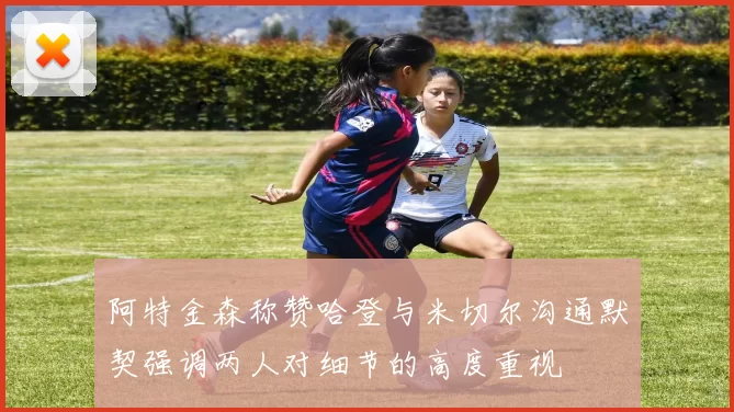 阿特金森称赞哈登与米切尔沟通默契强调两人对细节的高度重视