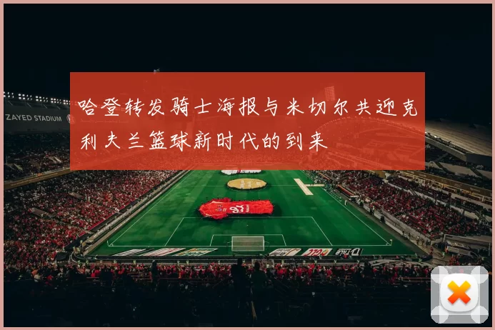 哈登转发骑士海报与米切尔共迎克利夫兰篮球新时代的到来