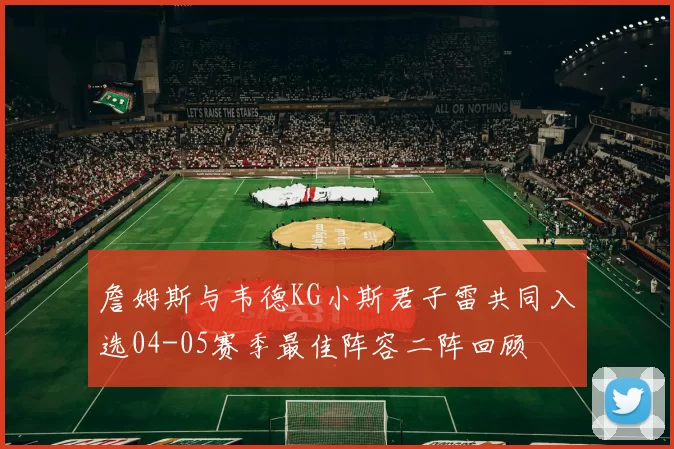 詹姆斯与韦德KG小斯君子雷共同入选04-05赛季最佳阵容二阵回顾