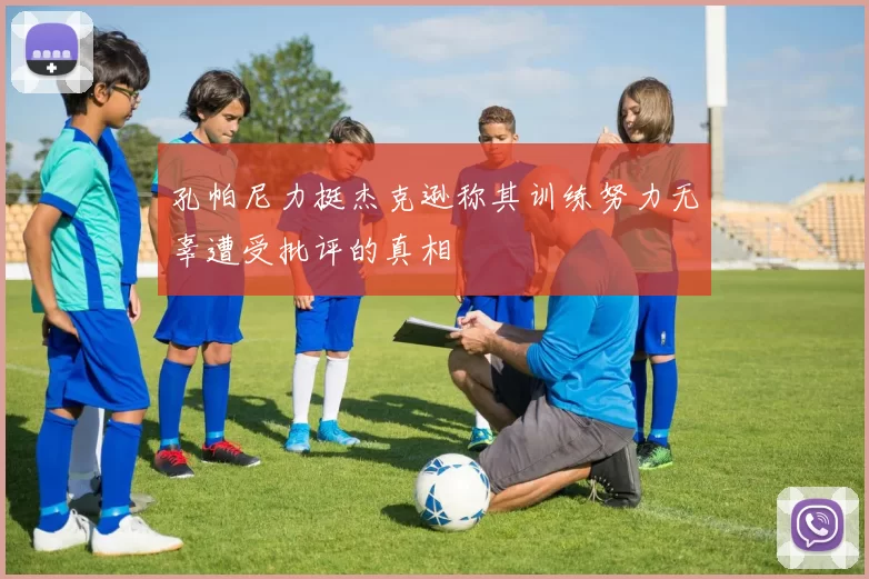 孔帕尼力挺杰克逊称其训练努力无辜遭受批评的真相