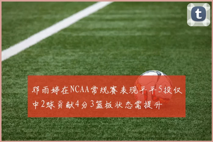 邓雨婷在NCAA常规赛表现平平5投仅中2球贡献4分3篮板状态需提升