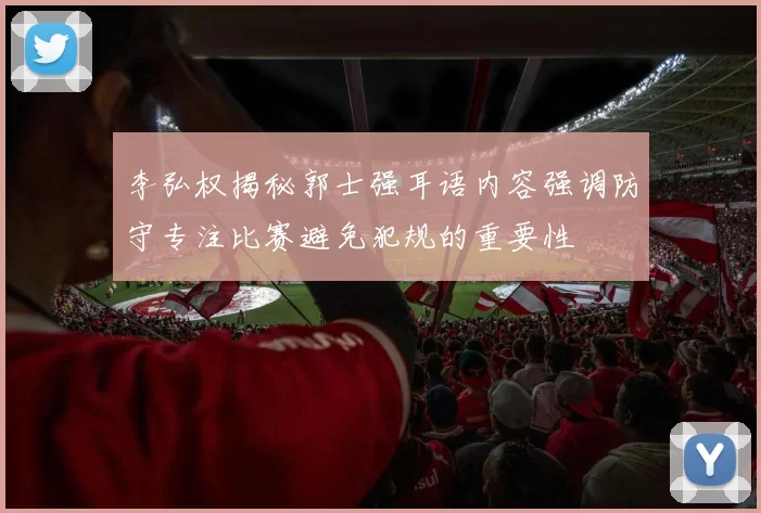 李弘权揭秘郭士强耳语内容强调防守专注比赛避免犯规的重要性