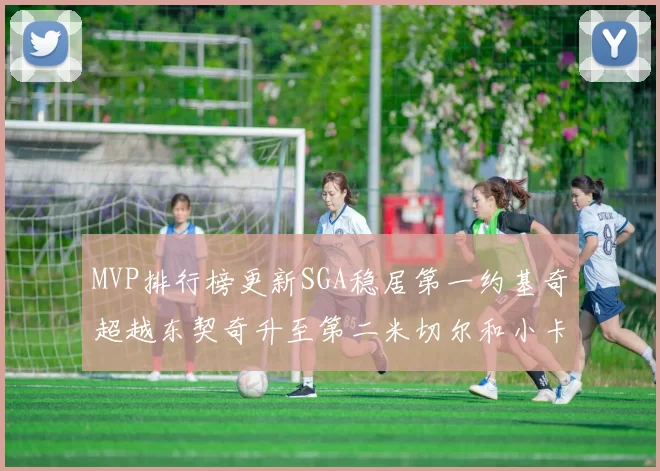 MVP排行榜更新SGA稳居第一约基奇超越东契奇升至第二米切尔和小卡表现引关注
