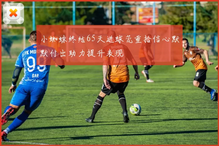 小蜘蛛终结65天进球荒重拾信心默默付出助力提升表现