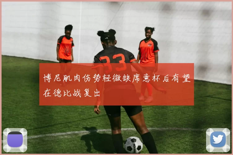 博尼肌肉伤势轻微缺席意杯后有望在德比战复出