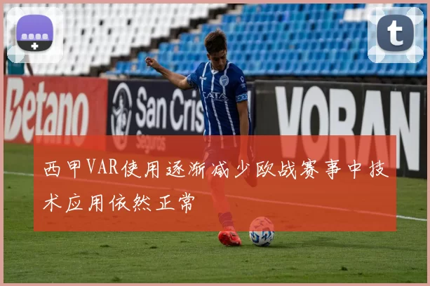 西甲VAR使用逐渐减少欧战赛事中技术应用依然正常