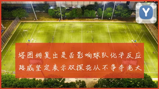 塔图姆复出是否影响球队化学反应路威坚定表示双探花从不争夺老大地位