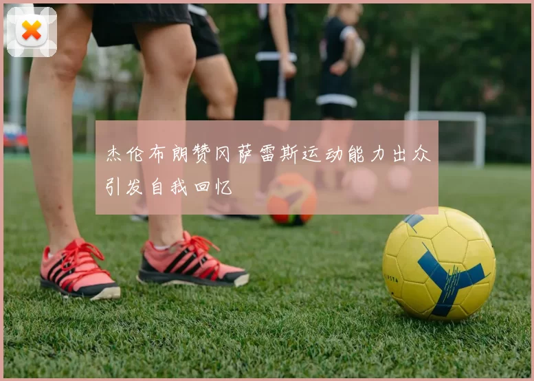杰伦布朗赞冈萨雷斯运动能力出众引发自我回忆