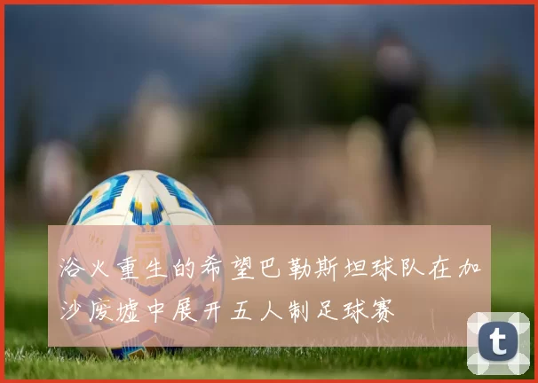 浴火重生的希望巴勒斯坦球队在加沙废墟中展开五人制足球赛