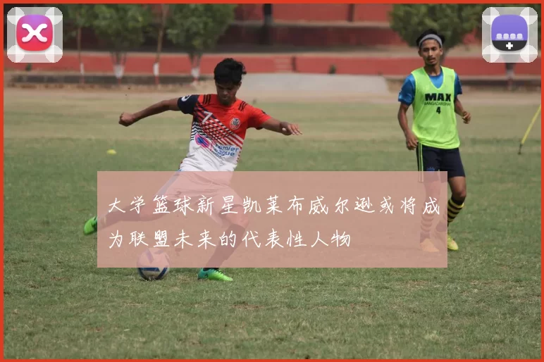 大学篮球新星凯莱布威尔逊或将成为联盟未来的代表性人物