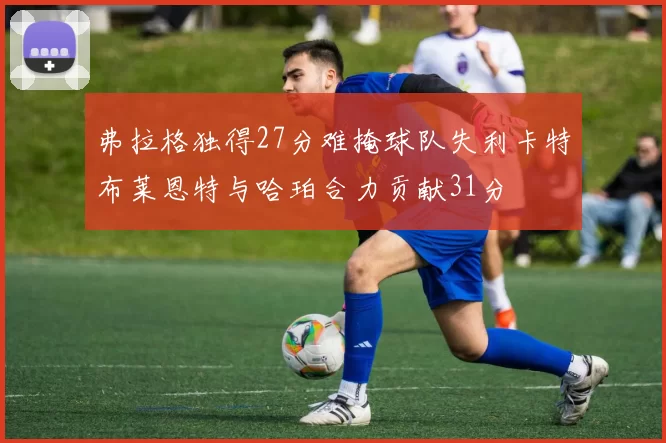 弗拉格独得27分难掩球队失利卡特布莱恩特与哈珀合力贡献31分