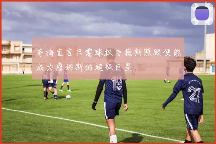 夸梅直言只需球权与裁判照顾便能成为詹姆斯的超级巨星