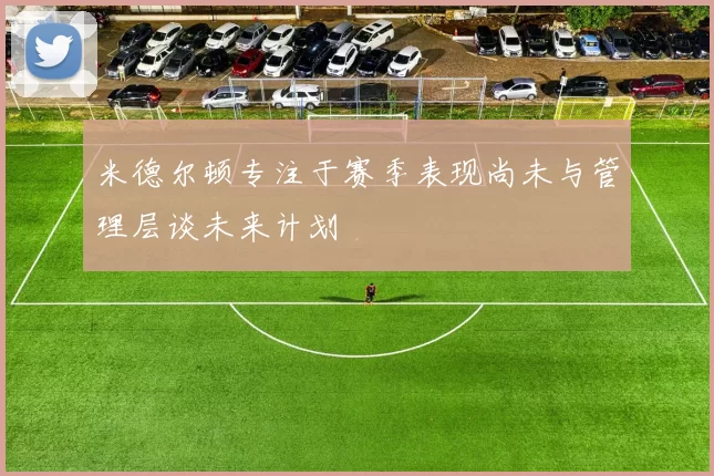 米德尔顿专注于赛季表现尚未与管理层谈未来计划