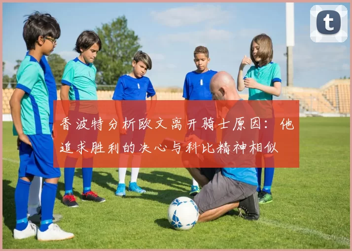 香波特分析欧文离开骑士原因：他追求胜利的决心与科比精神相似
