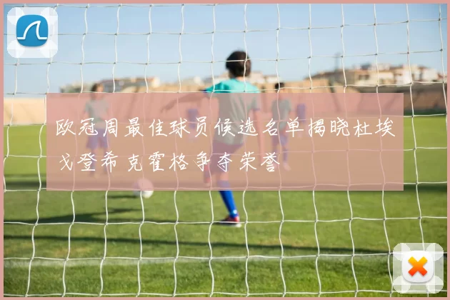 欧冠周最佳球员候选名单揭晓杜埃戈登希克霍格争夺荣誉
