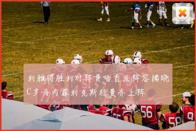 利雅得胜利对阵费哈首发阵容揭晓C罗马内菲利克斯科曼齐上阵