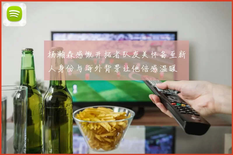 杨瀚森感慨开拓者队友关怀备至新人身份与海外背景让他倍感温暖