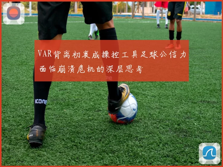 VAR背离初衷成操控工具足球公信力面临崩溃危机的深层思考