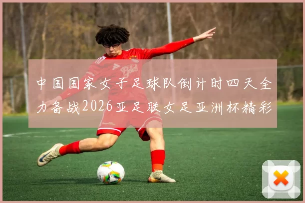 中国国家女子足球队倒计时四天全力备战2026亚足联女足亚洲杯精彩即将开启