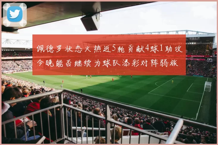 佩德罗状态火热近5轮贡献4球1助攻今晚能否继续为球队添彩对阵弱旅挑战