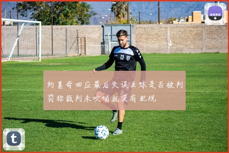 约基奇回应最后失误丢球是否被判罚称裁判未吹哨就没有犯规