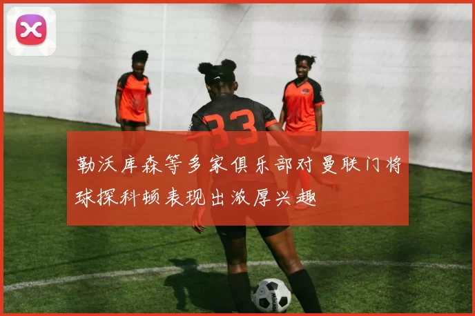勒沃库森等多家俱乐部对曼联门将球探科顿表现出浓厚兴趣