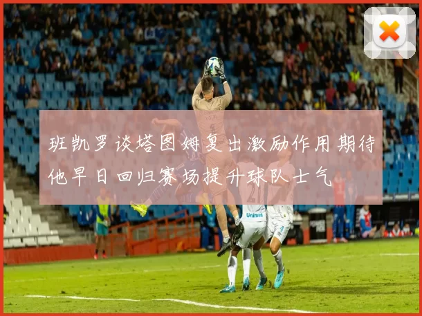 班凯罗谈塔图姆复出激励作用期待他早日回归赛场提升球队士气