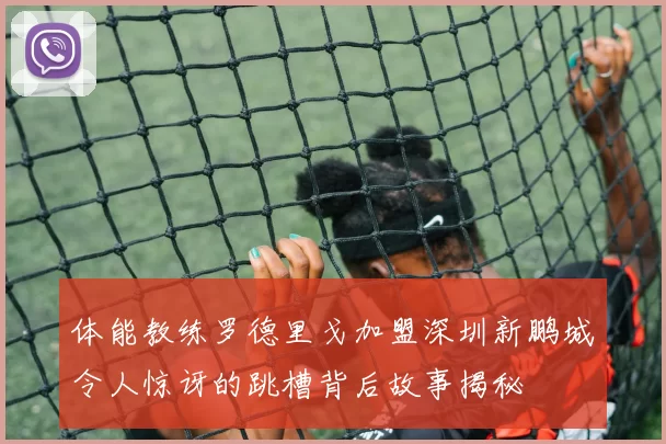 体能教练罗德里戈加盟深圳新鹏城令人惊讶的跳槽背后故事揭秘