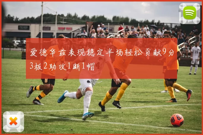 爱德华兹表现稳定半场轻松贡献9分3板2助攻1断1帽