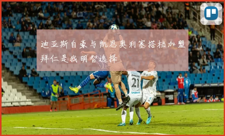 迪亚斯自豪与凯恩奥利塞搭档加盟拜仁是我明智选择