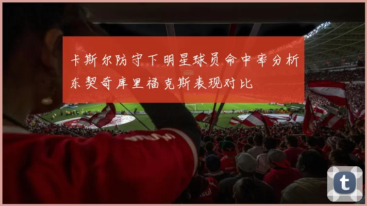 卡斯尔防守下明星球员命中率分析东契奇库里福克斯表现对比