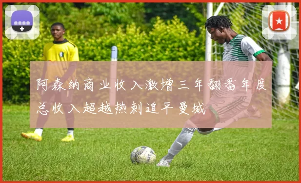 阿森纳商业收入激增三年翻番年度总收入超越热刺追平曼城
