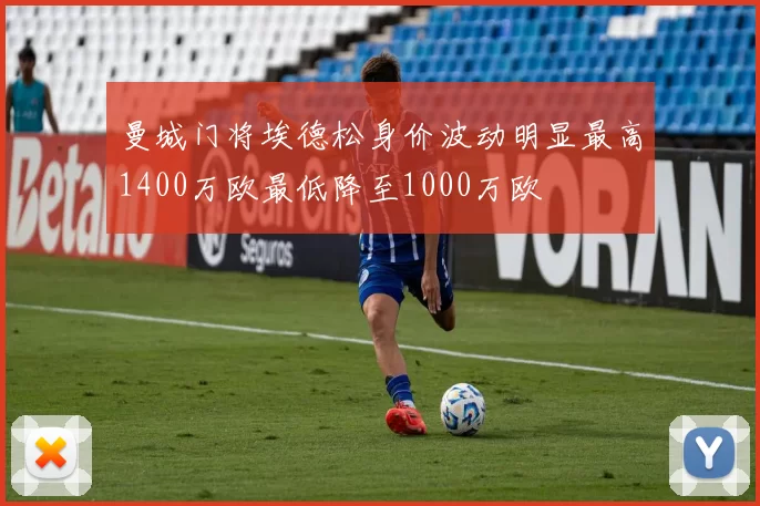 曼城门将埃德松身价波动明显最高1400万欧最低降至1000万欧