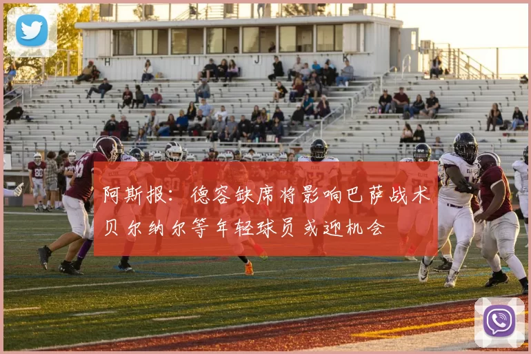 阿斯报：德容缺席将影响巴萨战术贝尔纳尔等年轻球员或迎机会
