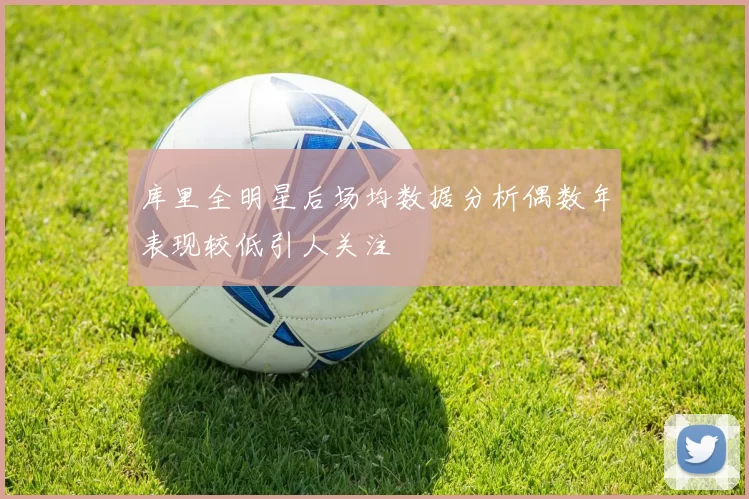 库里全明星后场均数据分析偶数年表现较低引人关注