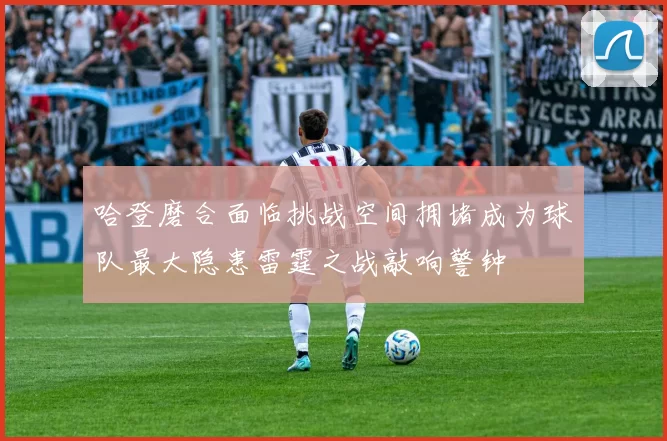 哈登磨合面临挑战空间拥堵成为球队最大隐患雷霆之战敲响警钟