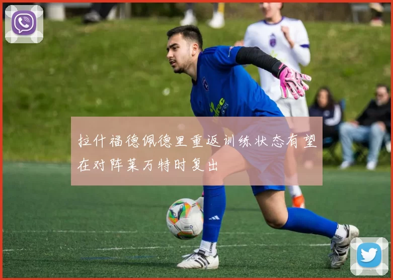 拉什福德佩德里重返训练状态有望在对阵莱万特时复出