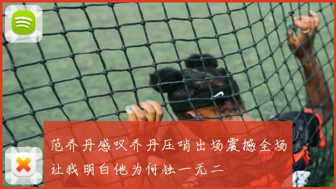 范乔丹感叹乔丹压哨出场震撼全场让我明白他为何独一无二
