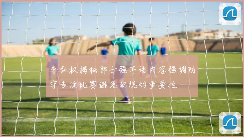 李弘权揭秘郭士强耳语内容强调防守专注比赛避免犯规的重要性