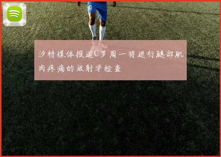 沙特媒体报道C罗周一将进行腿部肌肉疼痛的放射学检查