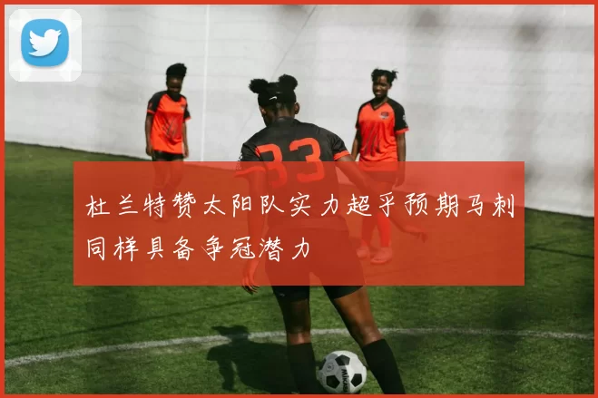 杜兰特赞太阳队实力超乎预期马刺同样具备争冠潜力