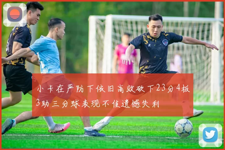 小卡在严防下依旧高效砍下23分4板3助三分球表现不佳遗憾失利