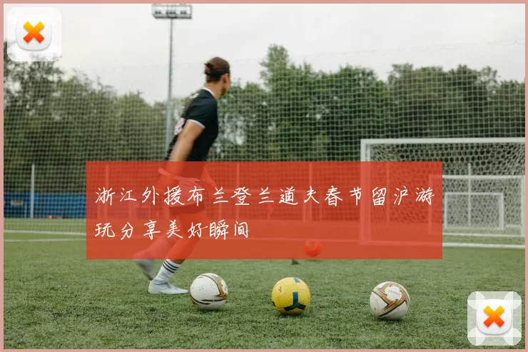 浙江外援布兰登兰道夫春节留沪游玩分享美好瞬间